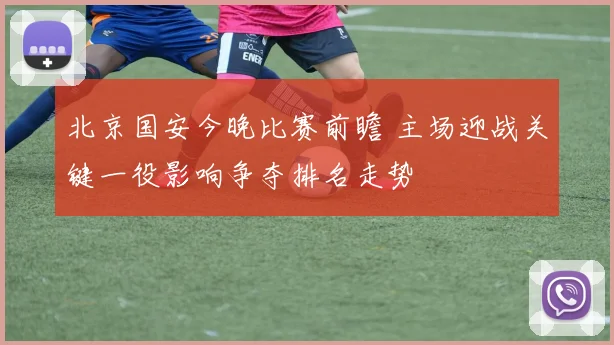北京国安今晚比赛前瞻 主场迎战关键一役影响争夺排名走势