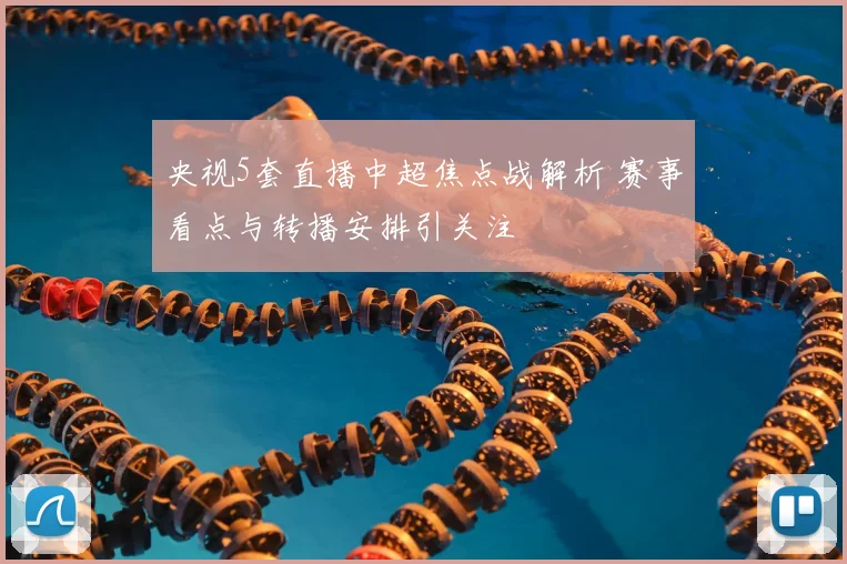 央视5套直播中超焦点战解析 赛事看点与转播安排引关注