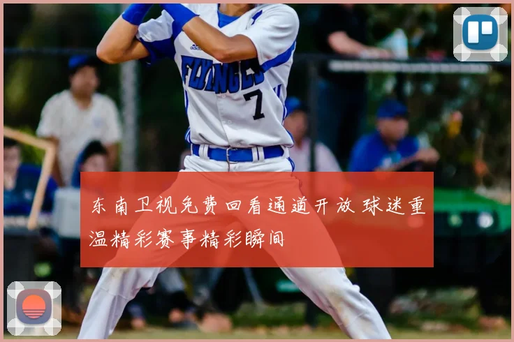 东南卫视免费回看通道开放 球迷重温精彩赛事精彩瞬间
