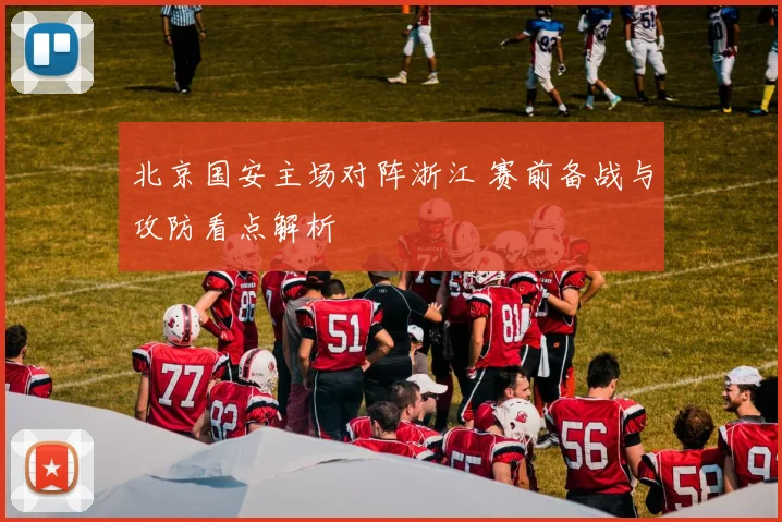 北京国安主场对阵浙江 赛前备战与攻防看点解析