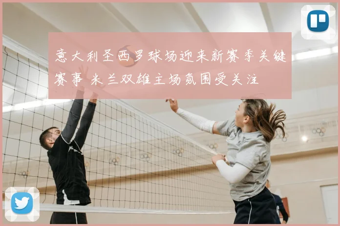 意大利圣西罗球场迎来新赛季关键赛事 米兰双雄主场氛围受关注