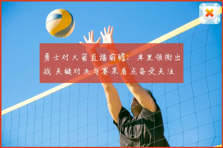 勇士对火箭直播前瞻:库里领衔出战 关键对决与赛果看点备受关注