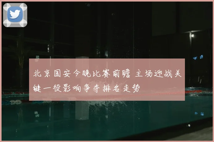 北京国安今晚比赛前瞻 主场迎战关键一役影响争夺排名走势