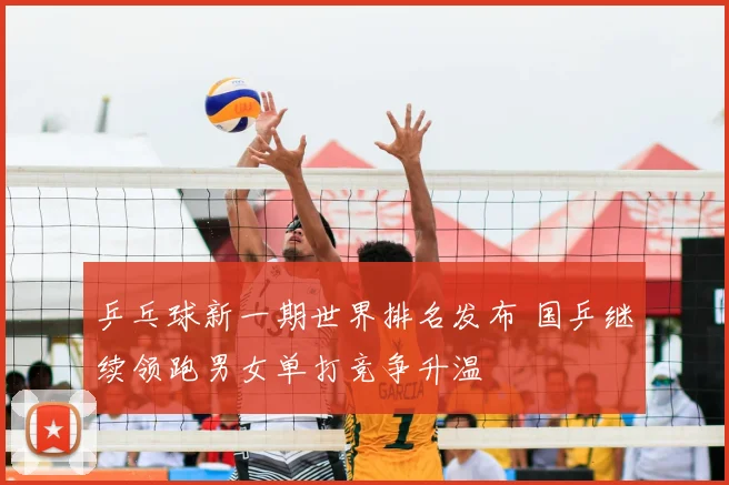 乒乓球新一期世界排名发布 国乒继续领跑男女单打竞争升温
