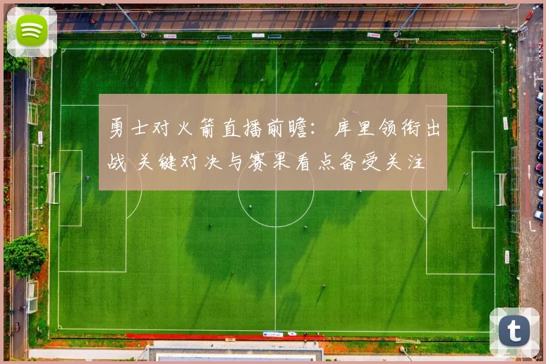 勇士对火箭直播前瞻:库里领衔出战 关键对决与赛果看点备受关注