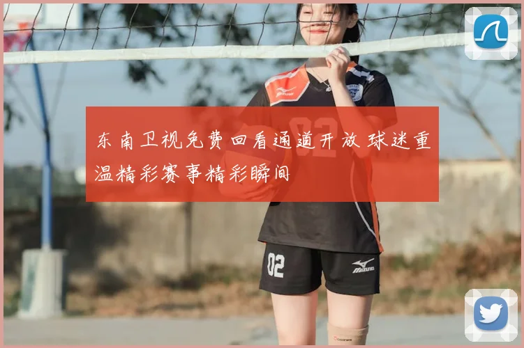 东南卫视免费回看通道开放 球迷重温精彩赛事精彩瞬间