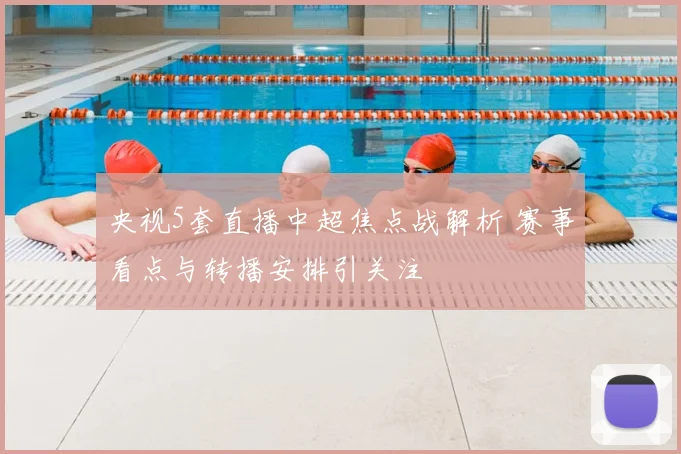 央视5套直播中超焦点战解析 赛事看点与转播安排引关注