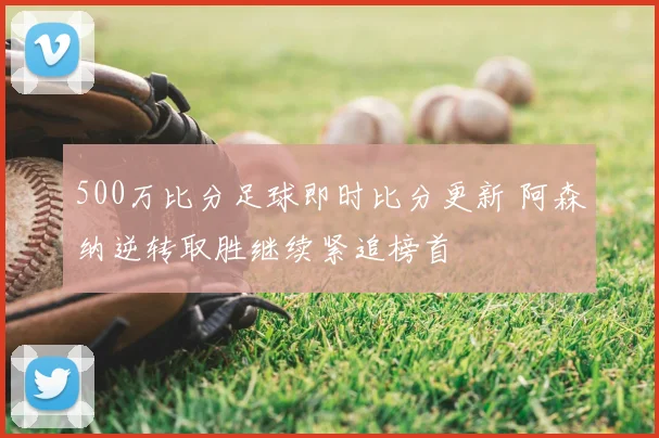 500万比分足球即时比分更新 阿森纳逆转取胜继续紧追榜首