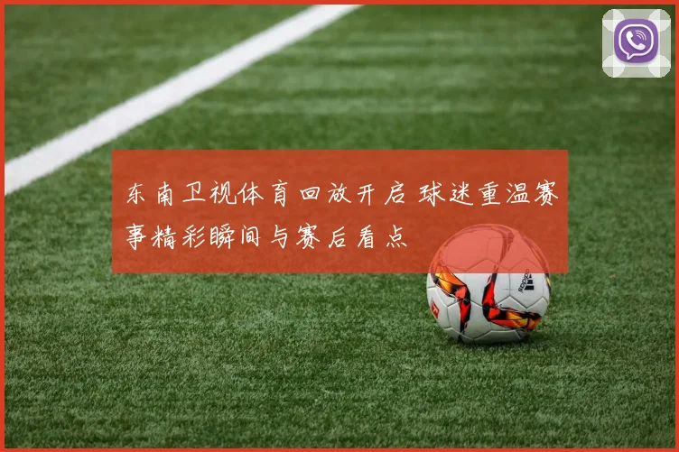 东南卫视体育回放开启 球迷重温赛事精彩瞬间与赛后看点