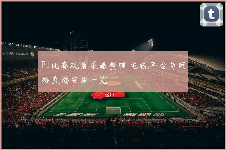 F1比赛观看渠道整理 电视平台与网络直播安排一览