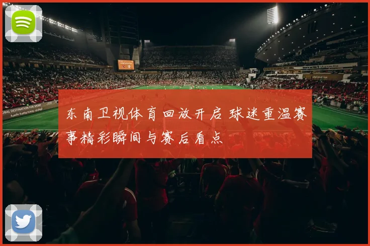 东南卫视体育回放开启 球迷重温赛事精彩瞬间与赛后看点