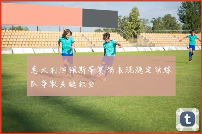 意大利坦佩斯蒂赛场表现稳定助球队争取关键积分