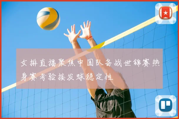 女排直播聚焦中国队备战世锦赛热身赛考验接发球稳定性