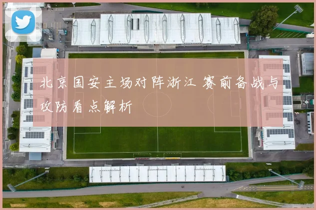 北京国安主场对阵浙江 赛前备战与攻防看点解析