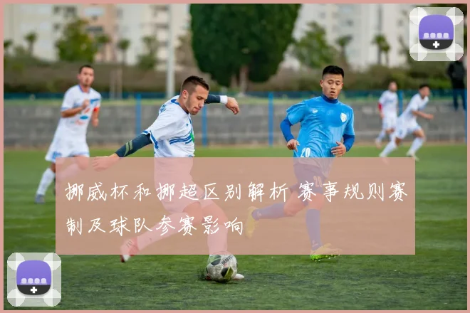 挪威杯和挪超区别解析 赛事规则赛制及球队参赛影响